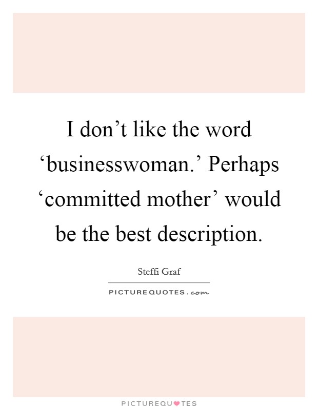 I don't like the word ‘businesswoman.' Perhaps ‘committed mother' would be the best description Picture Quote #1