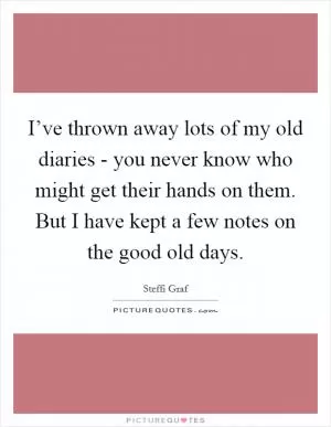 I’ve thrown away lots of my old diaries - you never know who might get their hands on them. But I have kept a few notes on the good old days Picture Quote #1