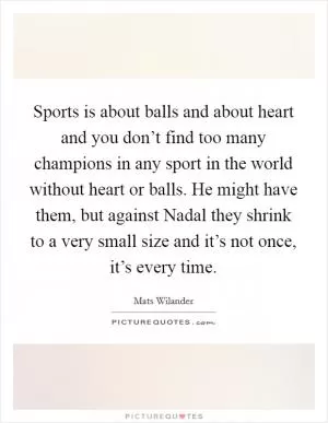 Sports is about balls and about heart and you don’t find too many champions in any sport in the world without heart or balls. He might have them, but against Nadal they shrink to a very small size and it’s not once, it’s every time Picture Quote #1
