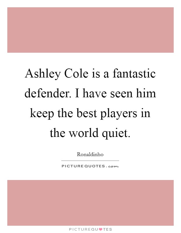 Ashley Cole is a fantastic defender. I have seen him keep the best players in the world quiet Picture Quote #1