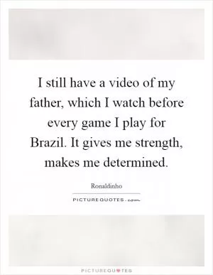 I still have a video of my father, which I watch before every game I play for Brazil. It gives me strength, makes me determined Picture Quote #1