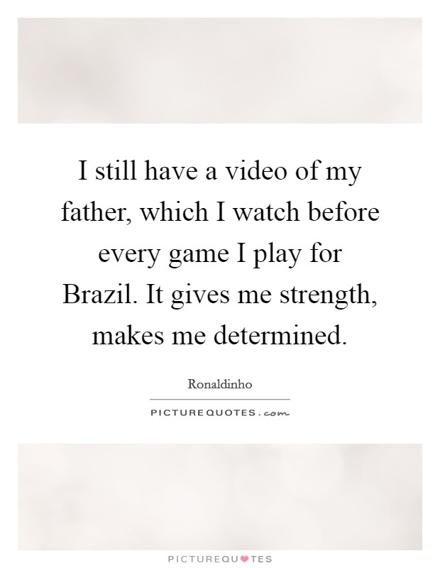I still have a video of my father, which I watch before every game I play for Brazil. It gives me strength, makes me determined Picture Quote #1