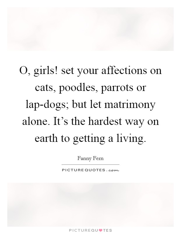 O, girls! set your affections on cats, poodles, parrots or lap-dogs; but let matrimony alone. It's the hardest way on earth to getting a living Picture Quote #1