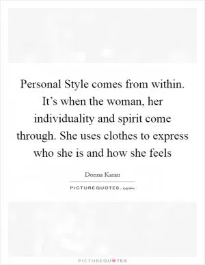 Personal Style comes from within. It’s when the woman, her individuality and spirit come through. She uses clothes to express who she is and how she feels Picture Quote #1
