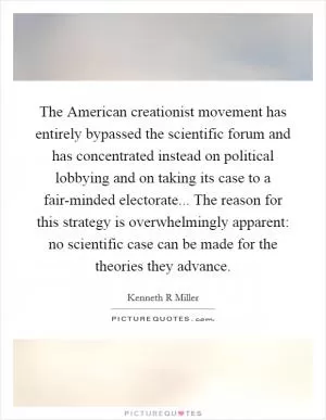 The American creationist movement has entirely bypassed the scientific forum and has concentrated instead on political lobbying and on taking its case to a fair-minded electorate... The reason for this strategy is overwhelmingly apparent: no scientific case can be made for the theories they advance Picture Quote #1