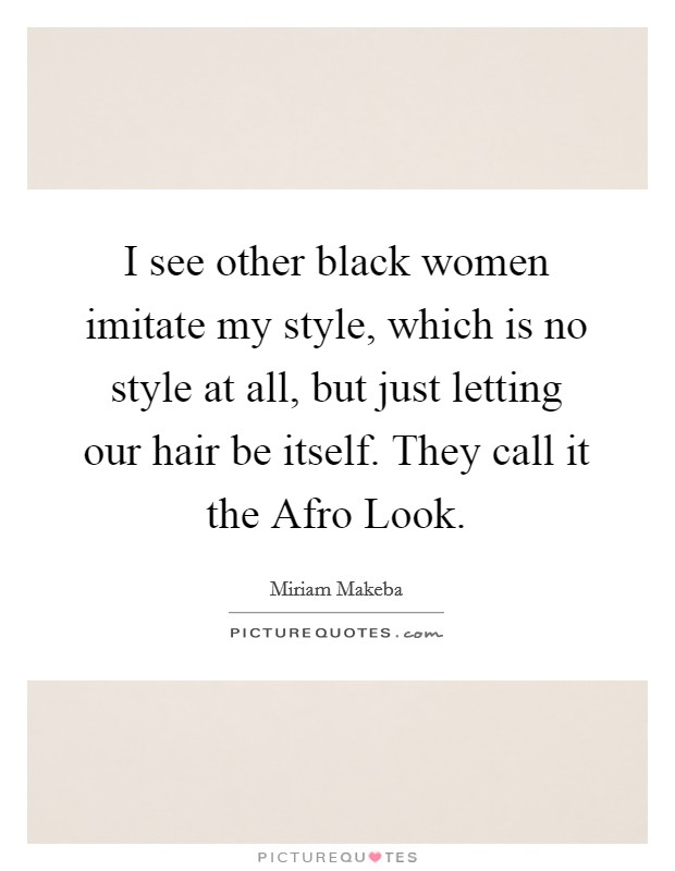 I see other black women imitate my style, which is no style at all, but just letting our hair be itself. They call it the Afro Look Picture Quote #1