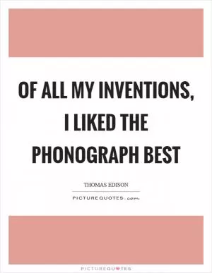 Of all my inventions, I liked the phonograph best Picture Quote #1