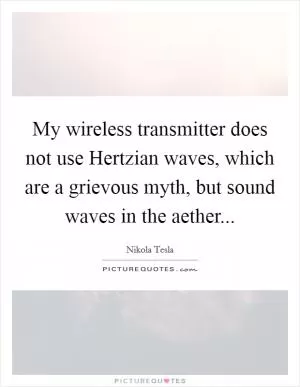 My wireless transmitter does not use Hertzian waves, which are a grievous myth, but sound waves in the aether Picture Quote #1