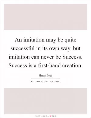 An imitation may be quite successful in its own way, but imitation can never be Success. Success is a first-hand creation Picture Quote #1