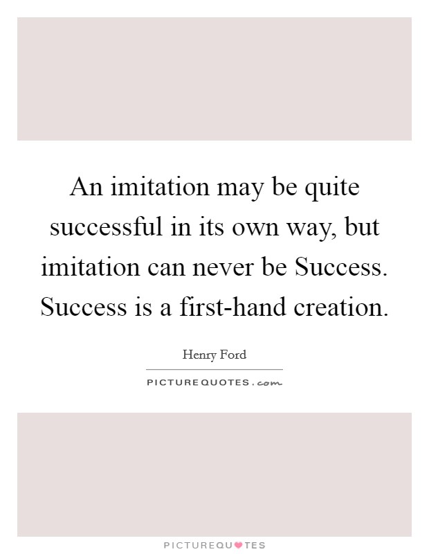 An imitation may be quite successful in its own way, but imitation can never be Success. Success is a first-hand creation Picture Quote #1