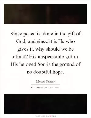 Since peace is alone in the gift of God; and since it is He who gives it, why should we be afraid? His unspeakable gift in His beloved Son is the ground of no doubtful hope Picture Quote #1