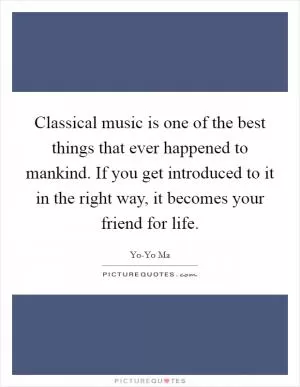 Classical music is one of the best things that ever happened to mankind. If you get introduced to it in the right way, it becomes your friend for life Picture Quote #1