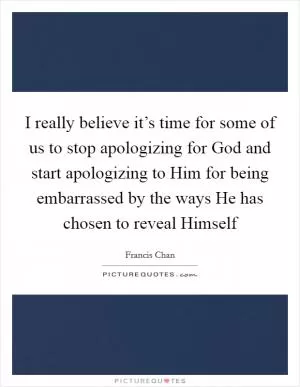 I really believe it’s time for some of us to stop apologizing for God and start apologizing to Him for being embarrassed by the ways He has chosen to reveal Himself Picture Quote #1