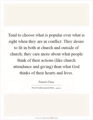 Tend to choose what is popular over what is right when they are in conflict. They desire to fit in both at church and outside of church; they care more about what people think of their actions (like church attendance and giving) than what God thinks of their hearts and lives Picture Quote #1
