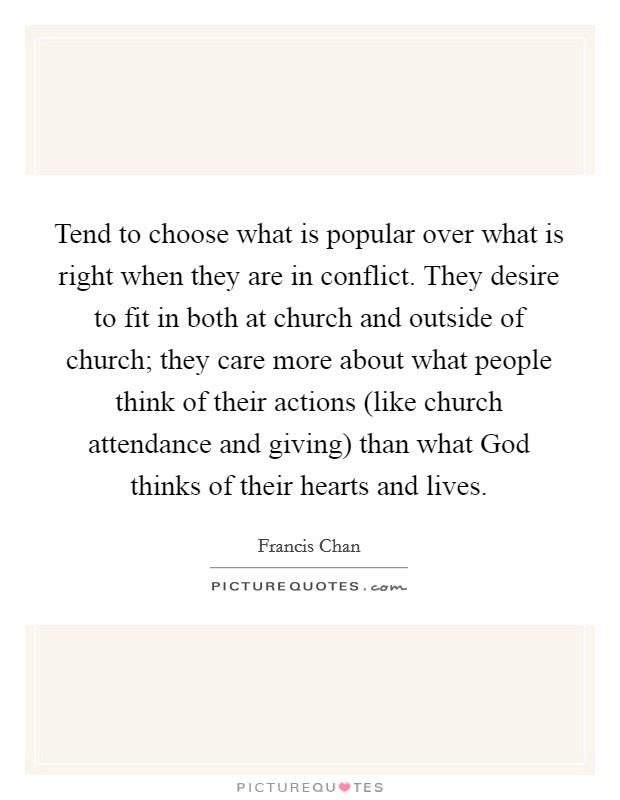 Tend to choose what is popular over what is right when they are in conflict. They desire to fit in both at church and outside of church; they care more about what people think of their actions (like church attendance and giving) than what God thinks of their hearts and lives Picture Quote #1