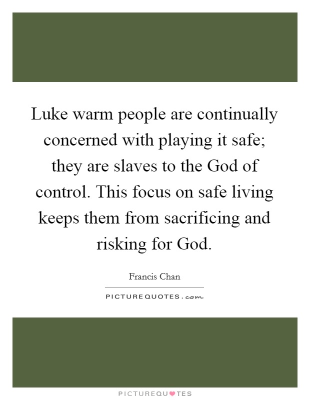 Luke warm people are continually concerned with playing it safe; they are slaves to the God of control. This focus on safe living keeps them from sacrificing and risking for God Picture Quote #1