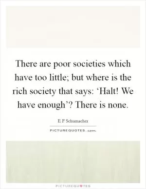 There are poor societies which have too little; but where is the rich society that says: ‘Halt! We have enough’? There is none Picture Quote #1