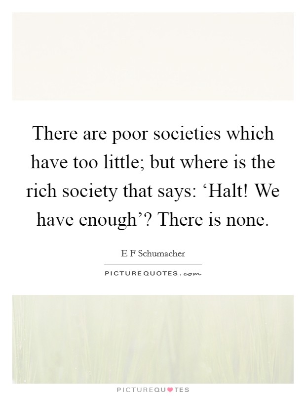 There are poor societies which have too little; but where is the rich society that says: ‘Halt! We have enough'? There is none Picture Quote #1