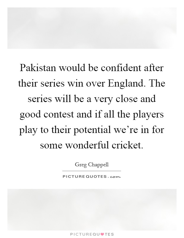 Pakistan would be confident after their series win over England. The series will be a very close and good contest and if all the players play to their potential we're in for some wonderful cricket Picture Quote #1