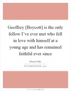 Geoffrey [Boycott] is the only fellow I’ve ever met who fell in love with himself at a young age and has remained faithful ever since Picture Quote #1