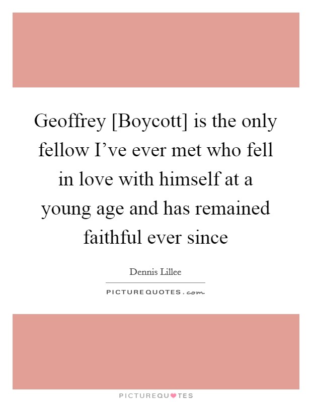 Geoffrey [Boycott] is the only fellow I've ever met who fell in love with himself at a young age and has remained faithful ever since Picture Quote #1