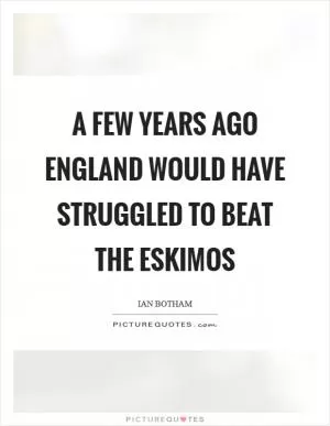 A few years ago England would have struggled to beat the Eskimos Picture Quote #1