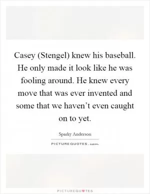 Casey (Stengel) knew his baseball. He only made it look like he was fooling around. He knew every move that was ever invented and some that we haven’t even caught on to yet Picture Quote #1