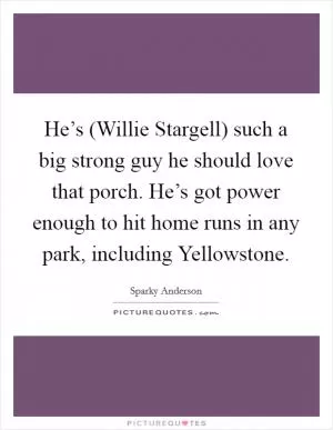 He’s (Willie Stargell) such a big strong guy he should love that porch. He’s got power enough to hit home runs in any park, including Yellowstone Picture Quote #1