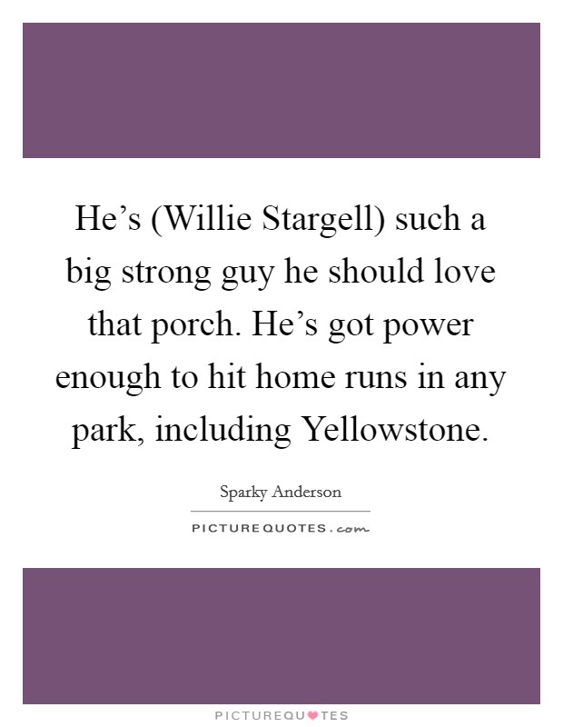 He's (Willie Stargell) such a big strong guy he should love that porch. He's got power enough to hit home runs in any park, including Yellowstone Picture Quote #1