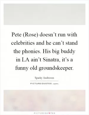 Pete (Rose) doesn’t run with celebrities and he can’t stand the phonies. His big buddy in LA ain’t Sinatra, it’s a funny old groundskeeper Picture Quote #1