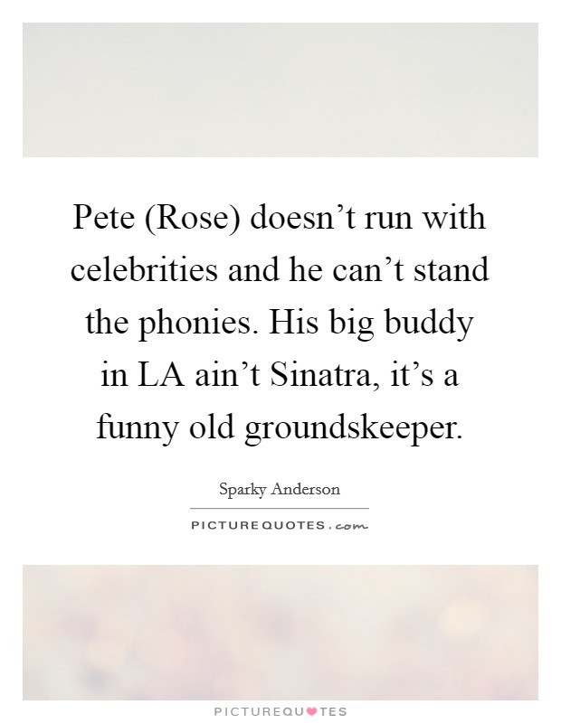 Pete (Rose) doesn't run with celebrities and he can't stand the phonies. His big buddy in LA ain't Sinatra, it's a funny old groundskeeper Picture Quote #1