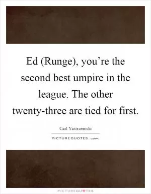 Ed (Runge), you’re the second best umpire in the league. The other twenty-three are tied for first Picture Quote #1