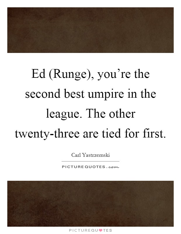 Ed (Runge), you're the second best umpire in the league. The other twenty-three are tied for first Picture Quote #1