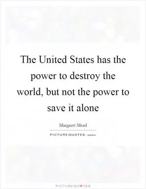 The United States has the power to destroy the world, but not the power to save it alone Picture Quote #1