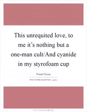 This unrequited love, to me it’s nothing but a one-man cult/And cyanide in my styrofoam cup Picture Quote #1