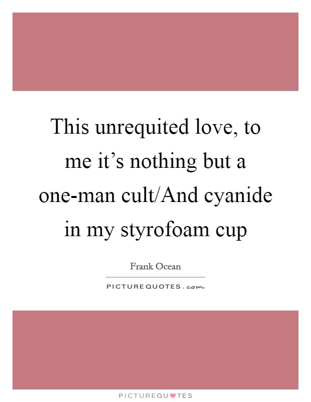 This unrequited love, to me it's nothing but a one-man cult/And cyanide in my styrofoam cup Picture Quote #1
