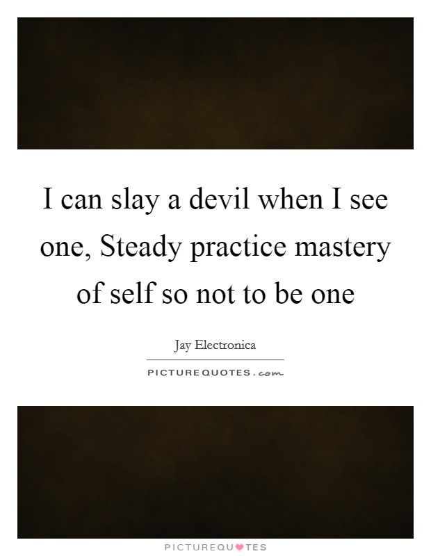 I can slay a devil when I see one, Steady practice mastery of self so not to be one Picture Quote #1