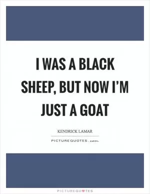 I was a black sheep, but now I’m just a goat Picture Quote #1