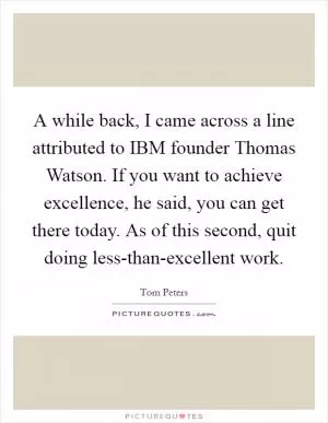 A while back, I came across a line attributed to IBM founder Thomas Watson. If you want to achieve excellence, he said, you can get there today. As of this second, quit doing less-than-excellent work Picture Quote #1