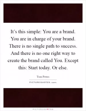 It’s this simple: You are a brand. You are in charge of your brand. There is no single path to success. And there is no one right way to create the brand called You. Except this: Start today. Or else Picture Quote #1