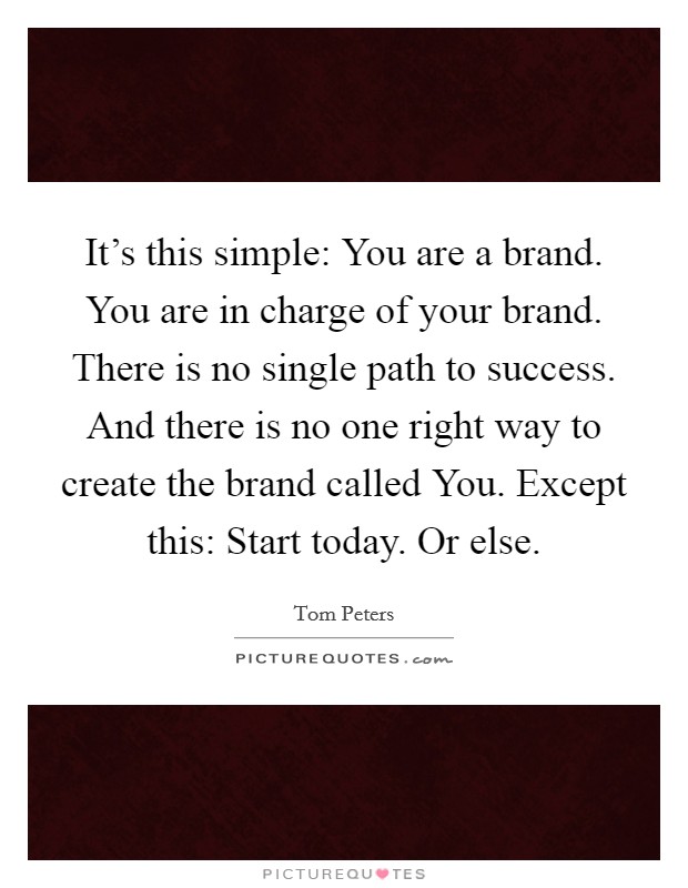 It's this simple: You are a brand. You are in charge of your brand. There is no single path to success. And there is no one right way to create the brand called You. Except this: Start today. Or else Picture Quote #1