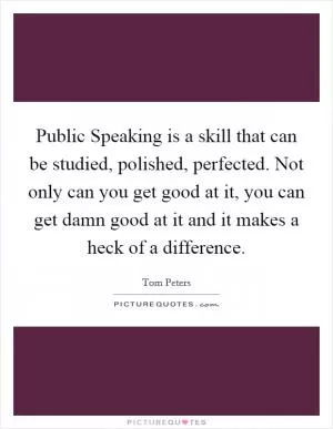 Public Speaking is a skill that can be studied, polished, perfected. Not only can you get good at it, you can get damn good at it and it makes a heck of a difference Picture Quote #1