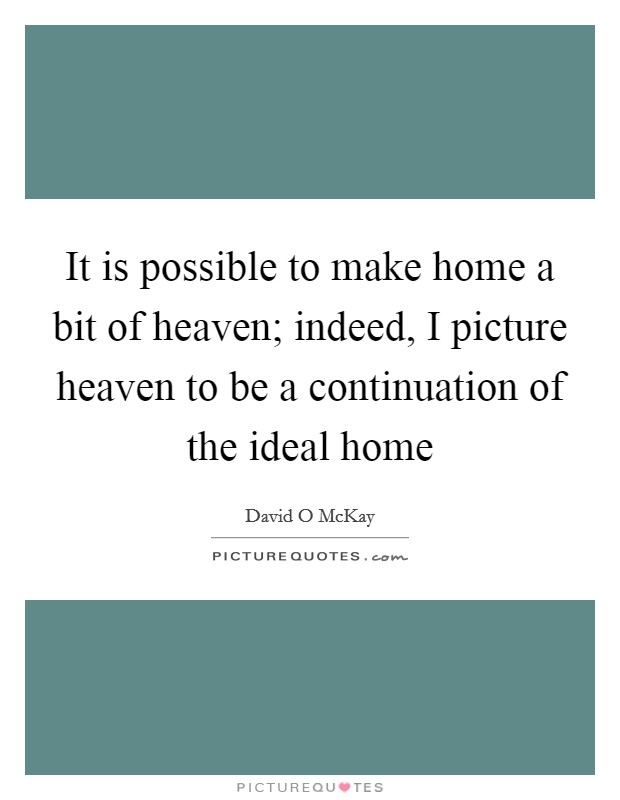 It is possible to make home a bit of heaven; indeed, I picture heaven to be a continuation of the ideal home Picture Quote #1