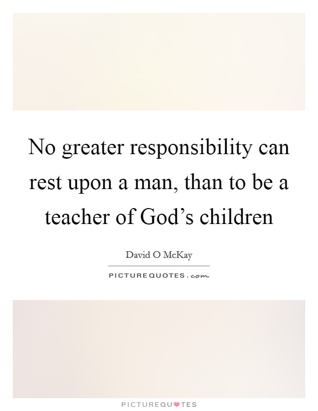 No greater responsibility can rest upon a man, than to be a teacher of God's children Picture Quote #1