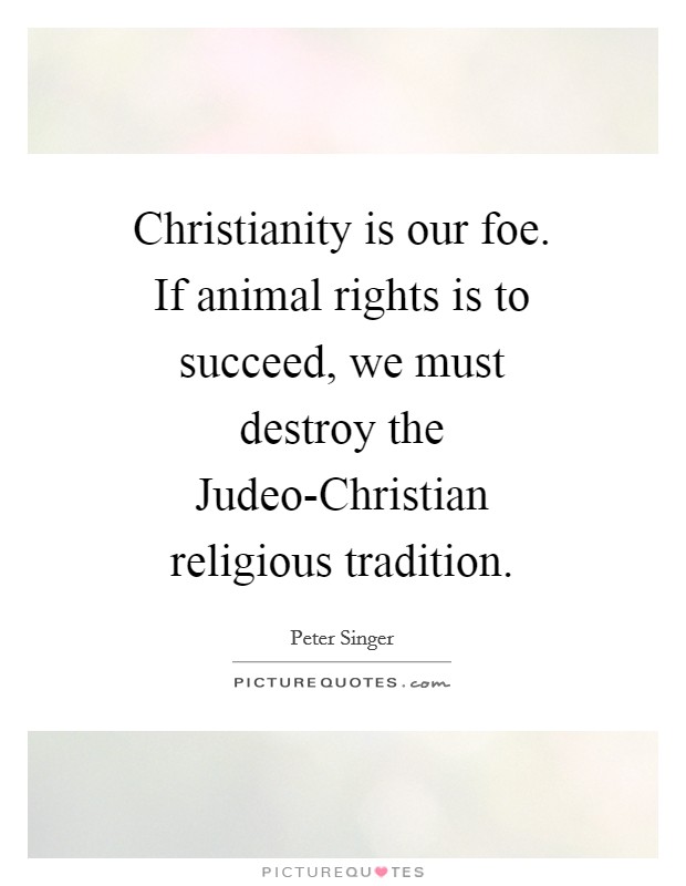 Christianity is our foe. If animal rights is to succeed, we must destroy the Judeo-Christian religious tradition Picture Quote #1