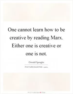 One cannot learn how to be creative by reading Marx. Either one is creative or one is not Picture Quote #1