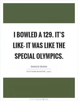 I bowled a 129. It’s like- It was like the Special Olympics Picture Quote #1