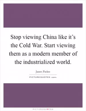 Stop viewing China like it’s the Cold War. Start viewing them as a modern member of the industrialized world Picture Quote #1