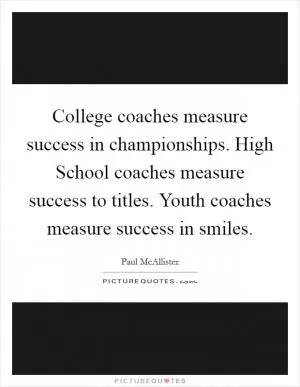 College coaches measure success in championships. High School coaches measure success to titles. Youth coaches measure success in smiles Picture Quote #1
