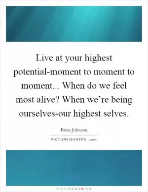 Live at your highest potential-moment to moment to moment... When do we feel most alive? When we’re being ourselves-our highest selves Picture Quote #1